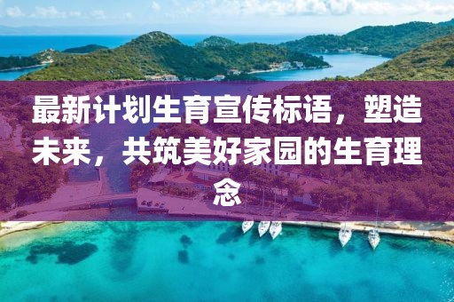 最新計劃生育宣傳標(biāo)語，塑造未來，共筑美好家園的生育理念