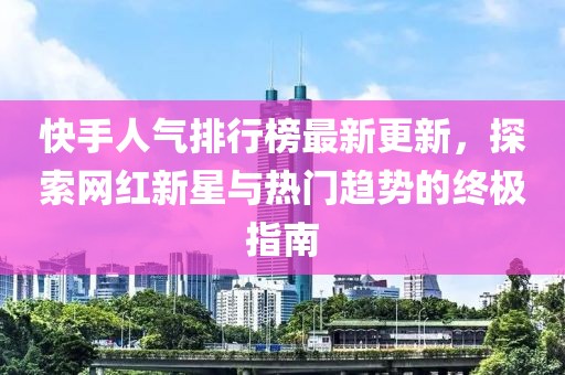快手人氣排行榜最新更新，探索網(wǎng)紅新星與熱門趨勢的終極指南