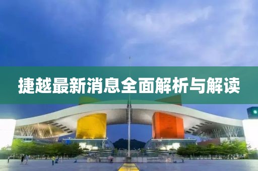 捷越最新消息全面解析與解讀