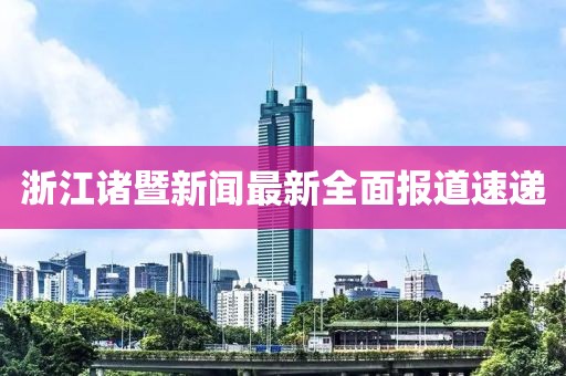 浙江諸暨新聞最新全面報(bào)道速遞