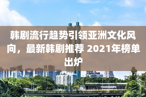 韓劇流行趨勢引領亞洲文化風向，最新韓劇推薦 2021年榜單出爐