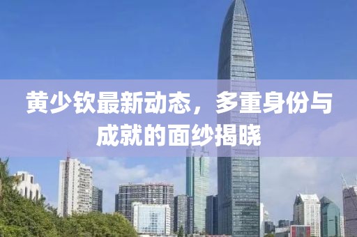 黃少欽最新動態(tài)，多重身份與成就的面紗揭曉