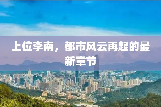 上位李南，都市風(fēng)云再起的最新章節(jié)