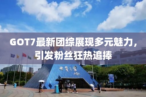 GOT7最新團(tuán)綜展現(xiàn)多元魅力，引發(fā)粉絲狂熱追捧