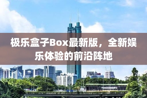 極樂盒子Box最新版，全新娛樂體驗(yàn)的前沿陣地