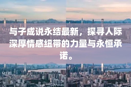 與子成說永結(jié)最新，探尋人際深厚情感紐帶的力量與永恒承諾。