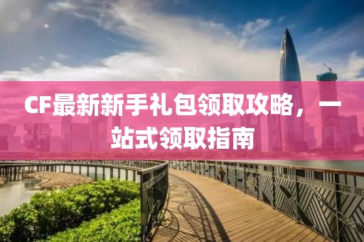 CF最新新手禮包領(lǐng)取攻略，一站式領(lǐng)取指南