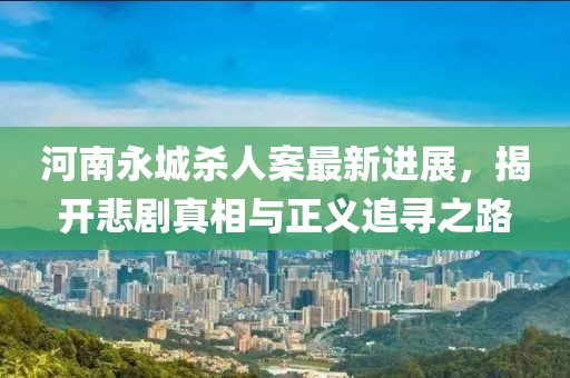 河南永城殺人案最新進(jìn)展，揭開悲劇真相與正義追尋之路