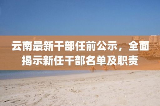 云南最新干部任前公示，全面揭示新任干部名單及職責(zé)