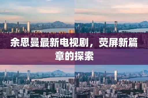 余思曼最新電視劇，熒屏新篇章的探索