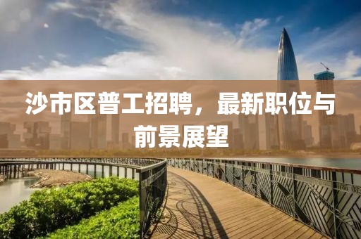 沙市區(qū)普工招聘，最新職位與前景展望