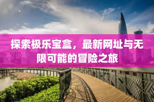 探索極樂寶盒，最新網(wǎng)址與無限可能的冒險之旅