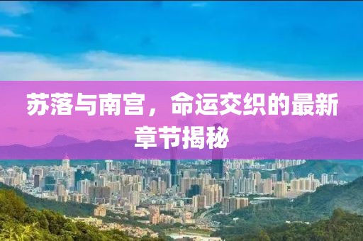 蘇落與南宮，命運交織的最新章節(jié)揭秘