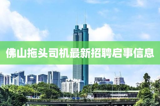佛山拖頭司機(jī)最新招聘啟事信息