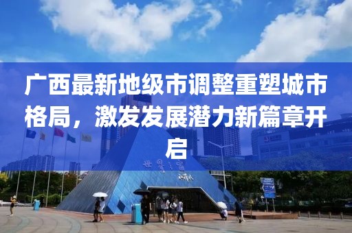廣西最新地級市調(diào)整重塑城市格局，激發(fā)發(fā)展?jié)摿π缕麻_啟