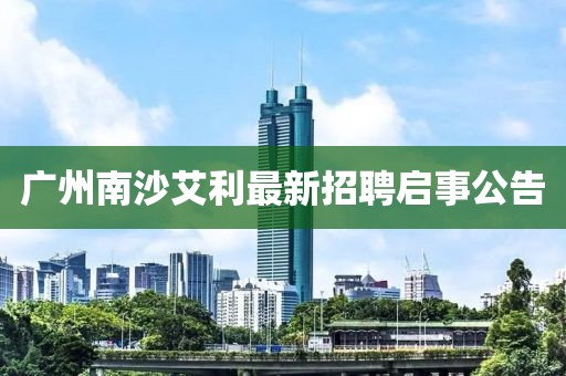 廣州南沙艾利最新招聘啟事公告