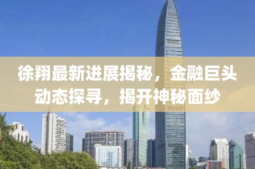 徐翔最新進(jìn)展揭秘，金融巨頭動(dòng)態(tài)探尋，揭開神秘面紗
