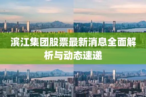 濱江集團(tuán)股票最新消息全面解析與動(dòng)態(tài)速遞
