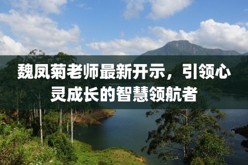 魏鳳菊老師最新開示，引領(lǐng)心靈成長的智慧領(lǐng)航者