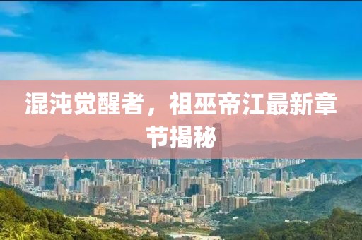 混沌覺醒者，祖巫帝江最新章節(jié)揭秘