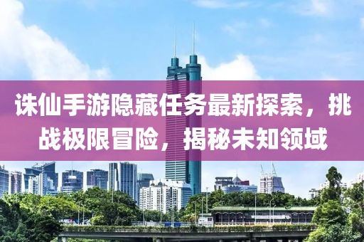 誅仙手游隱藏任務(wù)最新探索，挑戰(zhàn)極限冒險(xiǎn)，揭秘未知領(lǐng)域