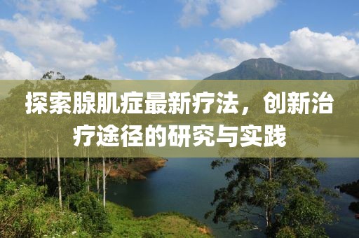 探索腺肌癥最新療法，創(chuàng)新治療途徑的研究與實踐