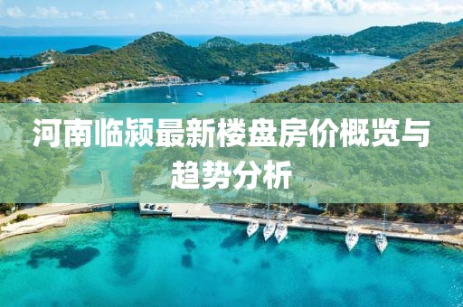河南臨潁最新樓盤房價概覽與趨勢分析