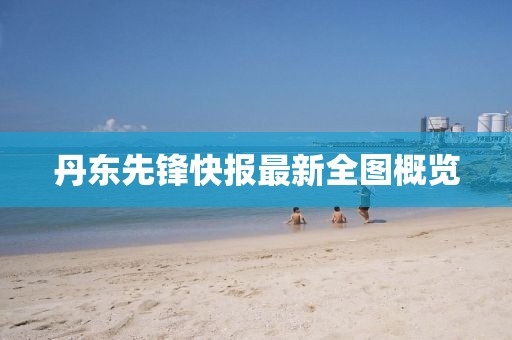 丹東先鋒快報最新全圖概覽