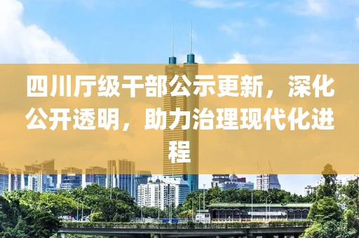 四川廳級干部公示更新，深化公開透明，助力治理現(xiàn)代化進(jìn)程