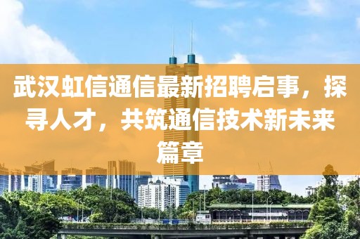 武漢虹信通信最新招聘啟事，探尋人才，共筑通信技術新未來篇章