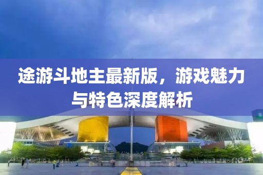 途游斗地主最新版，游戲魅力與特色深度解析