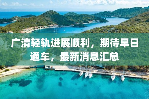 廣清輕軌進展順利，期待早日通車，最新消息匯總
