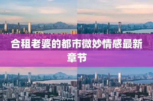 合租老婆的都市微妙情感最新章節(jié)
