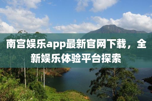 南宮娛樂app最新官網(wǎng)下載，全新娛樂體驗(yàn)平臺(tái)探索