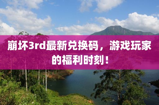 崩壞3rd最新兌換碼，游戲玩家的福利時刻！