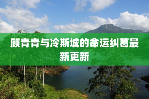 顧青青與冷斯城的命運(yùn)糾葛最新更新