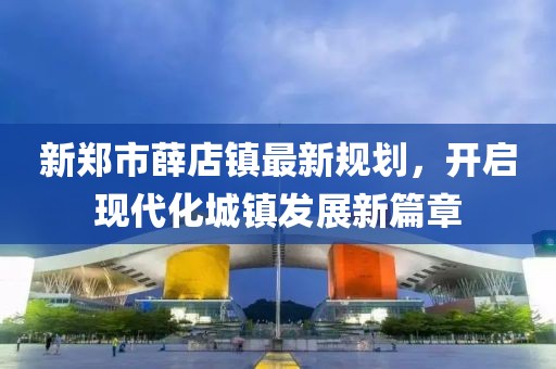 新鄭市薛店鎮(zhèn)最新規(guī)劃，開啟現(xiàn)代化城鎮(zhèn)發(fā)展新篇章