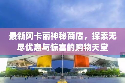 最新阿卡麗神秘商店，探索無盡優(yōu)惠與驚喜的購物天堂