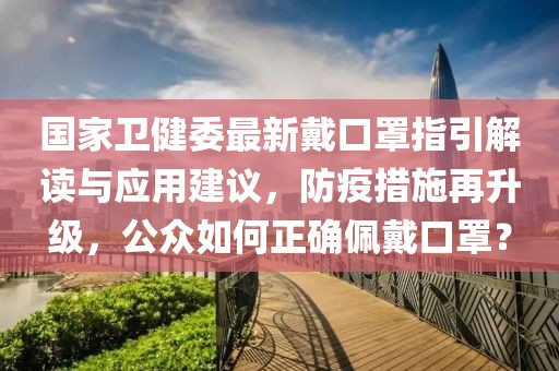 國家衛(wèi)健委最新戴口罩指引解讀與應用建議，防疫措施再升級，公眾如何正確佩戴口罩？