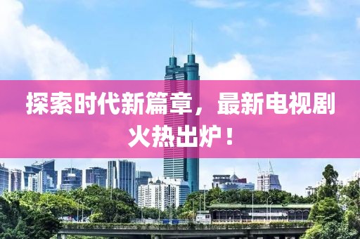 探索時(shí)代新篇章，最新電視劇火熱出爐！