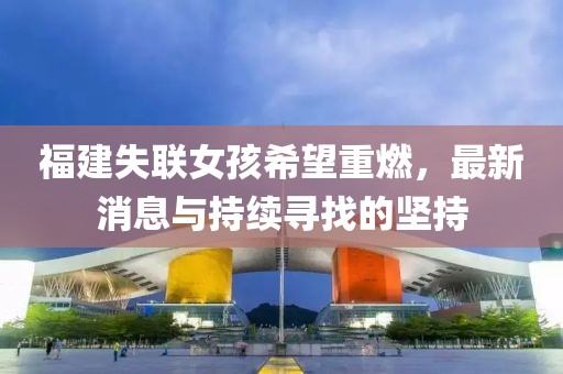 福建失聯(lián)女孩希望重燃，最新消息與持續(xù)尋找的堅持