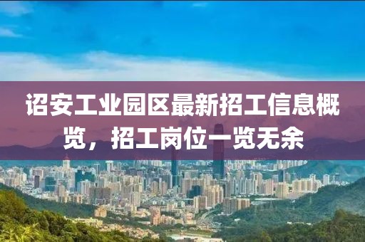 詔安工業(yè)園區(qū)最新招工信息概覽，招工崗位一覽無余