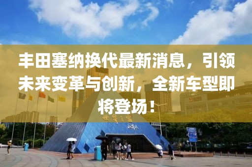 豐田塞納換代最新消息，引領未來變革與創(chuàng)新，全新車型即將登場！