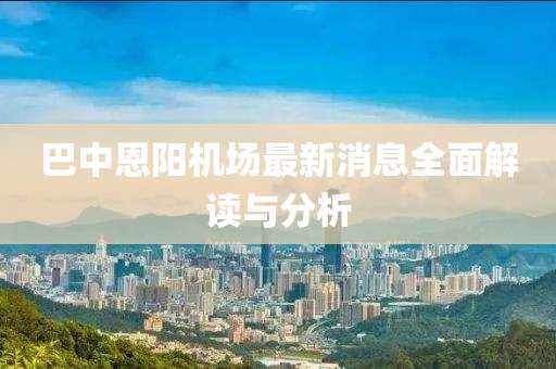 巴中恩陽(yáng)機(jī)場(chǎng)最新消息全面解讀與分析
