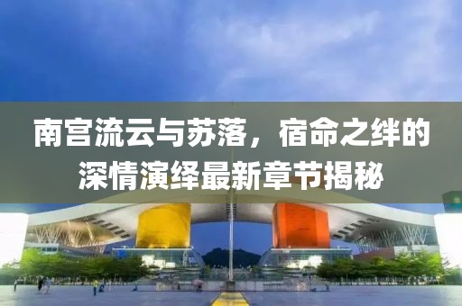 南宮流云與蘇落，宿命之絆的深情演繹最新章節(jié)揭秘