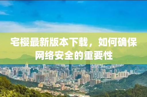 宅櫻最新版本下載，如何確保網(wǎng)絡(luò)安全的重要性