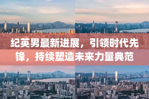紀(jì)英男最新進(jìn)展，引領(lǐng)時(shí)代先鋒，持續(xù)塑造未來力量典范