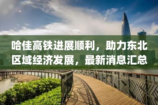 哈佳高鐵進(jìn)展順利，助力東北區(qū)域經(jīng)濟(jì)發(fā)展，最新消息匯總