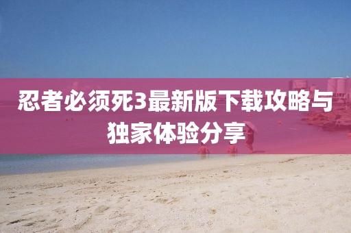 忍者必須死3最新版下載攻略與獨(dú)家體驗(yàn)分享