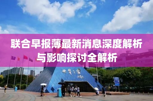 聯(lián)合早報薄最新消息深度解析與影響探討全解析